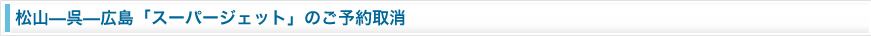 松山～呉～広島「スーパージェット」のご予約ご取消
