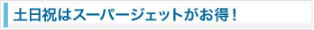 土日祝はスーパージェットがお得！