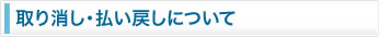 取り消し・払い戻しについて