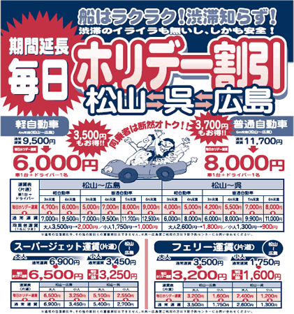 7/6〜9/30の期間中毎日ホリデー割引 松山、呉、広島 船はラクラク!渋滞知らず!渋滞のイライラも無いし、しかも安全! 軽自動車通常運賃9,500円→6,000円 普通自動車11,700円→8,000円